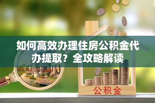 椒江如何高效办理住房公积金代办提取？全攻略解读