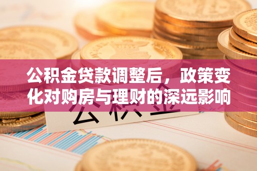椒江公积金贷款调整后，政策变化对购房与理财的深远影响