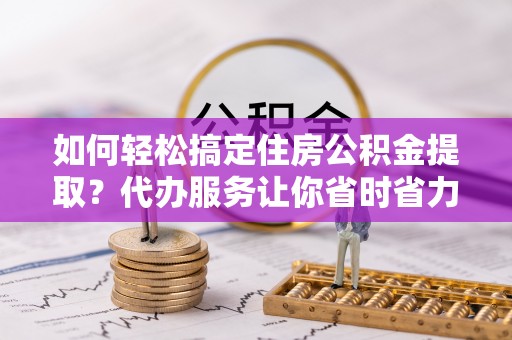 椒江如何轻松搞定住房公积金提取？代办服务让你省时省力