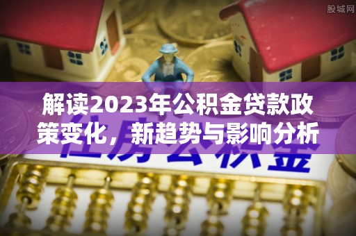 椒江解读2023年公积金贷款政策变化，新趋势与影响分析
