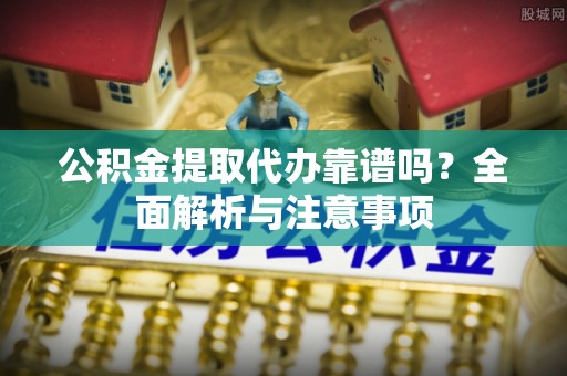 椒江公积金提取代办靠谱吗？全面解析与注意事项