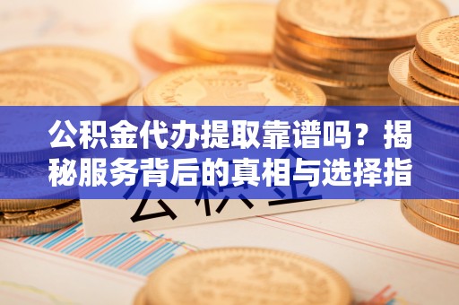 椒江公积金代办提取靠谱吗？揭秘服务背后的真相与选择指南