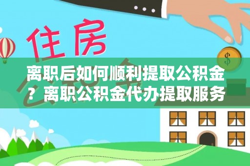 椒江离职后如何顺利提取公积金？离职公积金代办提取服务助力无忧办理