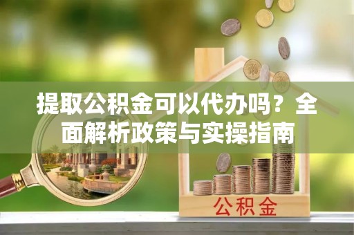 椒江提取公积金可以代办吗？全面解析政策与实操指南