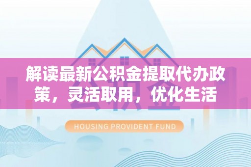 椒江解读最新公积金提取代办政策，灵活取用，优化生活
