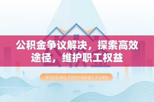 椒江公积金争议解决，探索高效途径，维护职工权益