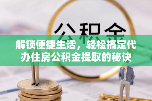椒江解锁便捷生活，轻松搞定代办住房公积金提取的秘诀