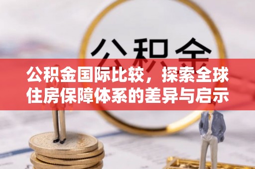 椒江公积金国际比较，探索全球住房保障体系的差异与启示
