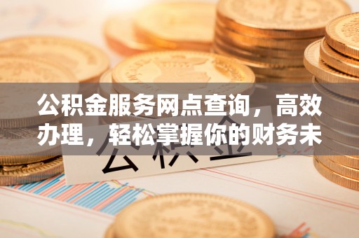 椒江公积金服务网点查询，高效办理，轻松掌握你的财务未来