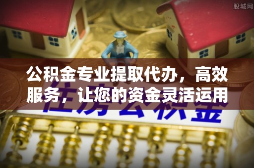 椒江公积金专业提取代办，高效服务，让您的资金灵活运用