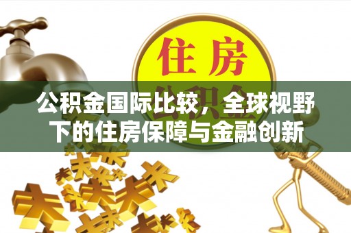 椒江公积金国际比较，全球视野下的住房保障与金融创新