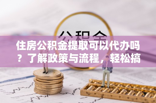 椒江住房公积金提取可以代办吗？了解政策与流程，轻松搞定公积金提取