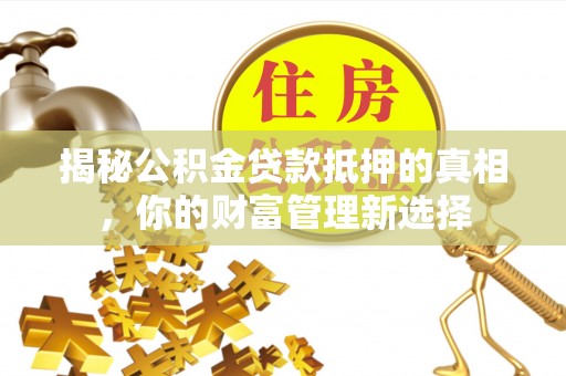 椒江揭秘公积金贷款抵押的真相，你的财富管理新选择