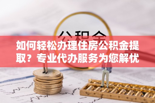 椒江如何轻松办理住房公积金提取？专业代办服务为您解忧
