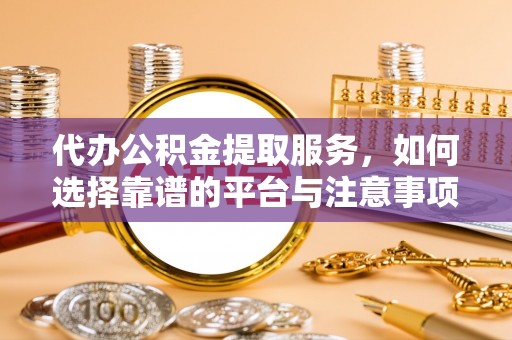 椒江代办公积金提取服务，如何选择靠谱的平台与注意事项