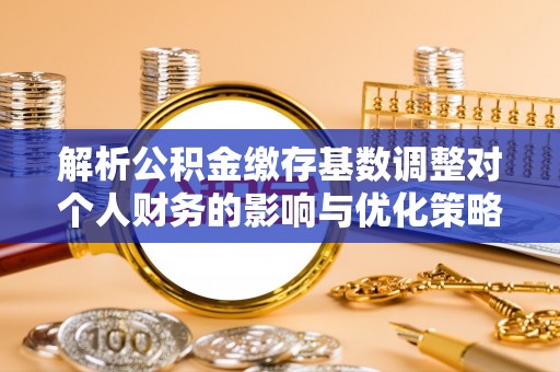 椒江解析公积金缴存基数调整对个人财务的影响与优化策略