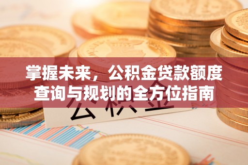 椒江掌握未来，公积金贷款额度查询与规划的全方位指南