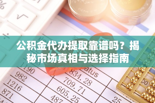 椒江公积金代办提取靠谱吗？揭秘市场真相与选择指南