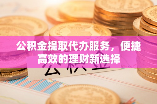椒江公积金提取代办服务，便捷高效的理财新选择
