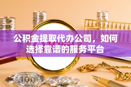 椒江公积金提取代办公司，如何选择靠谱的服务平台