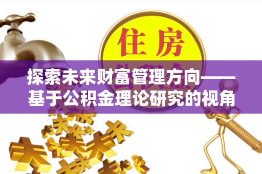 椒江探索未来财富管理方向——基于公积金理论研究的视角