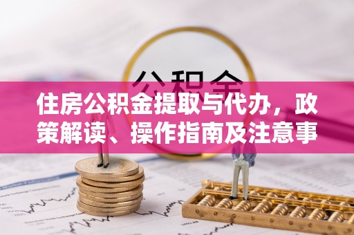 椒江住房公积金提取与代办，政策解读、操作指南及注意事项