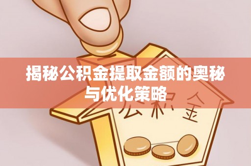 椒江揭秘公积金提取金额的奥秘与优化策略