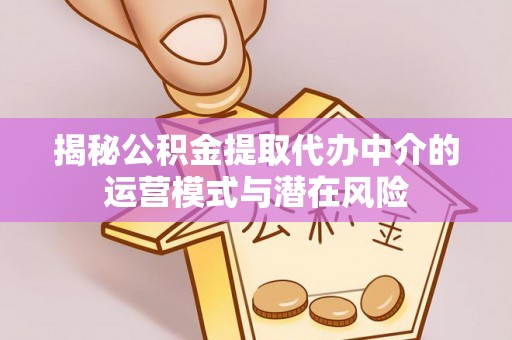 椒江揭秘公积金提取代办中介的运营模式与潜在风险
