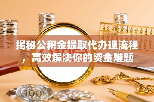 椒江揭秘公积金提取代办理流程，高效解决你的资金难题