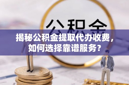 椒江揭秘公积金提取代办收费，如何选择靠谱服务？