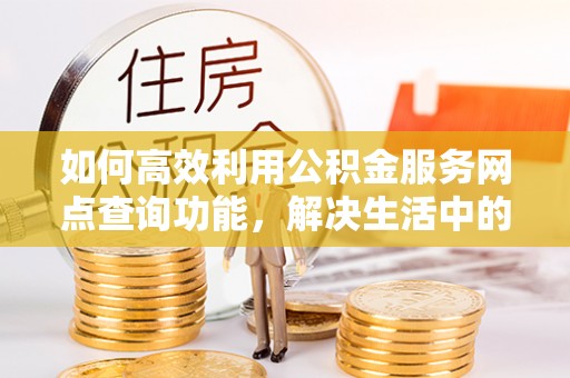 椒江如何高效利用公积金服务网点查询功能，解决生活中的资金难题