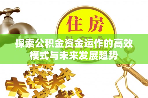 椒江探索公积金资金运作的高效模式与未来发展趋势