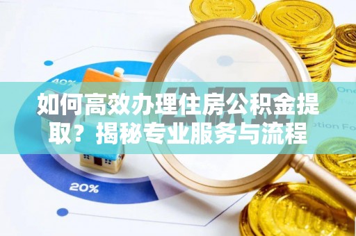 椒江如何高效办理住房公积金提取？揭秘专业服务与流程