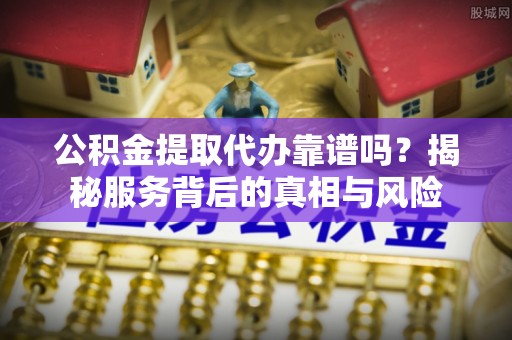 椒江公积金提取代办靠谱吗？揭秘服务背后的真相与风险