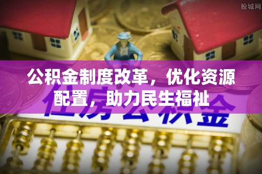 椒江公积金制度改革，优化资源配置，助力民生福祉