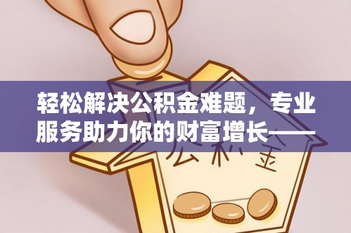椒江轻松解决公积金难题，专业服务助力你的财富增长——代办公积金提取