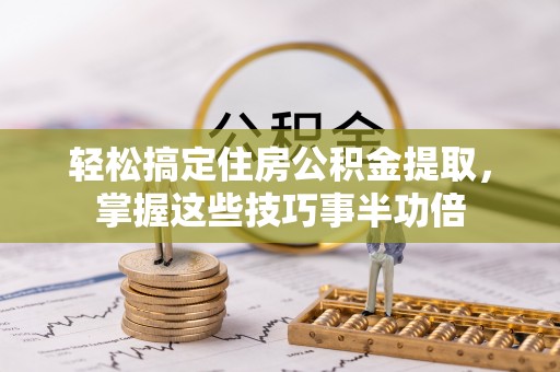 椒江轻松搞定住房公积金提取，掌握这些技巧事半功倍