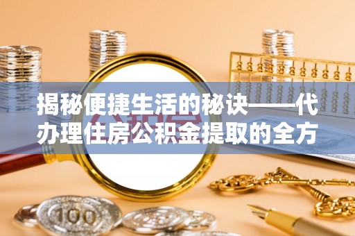 椒江揭秘便捷生活的秘诀——代办理住房公积金提取的全方位指南