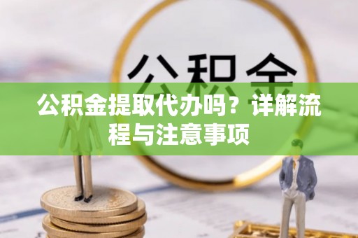 椒江公积金提取代办吗？详解流程与注意事项