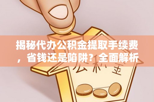 椒江揭秘代办公积金提取手续费，省钱还是陷阱？全面解析与避坑指南