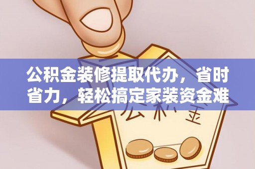 椒江公积金装修提取代办，省时省力，轻松搞定家装资金难题