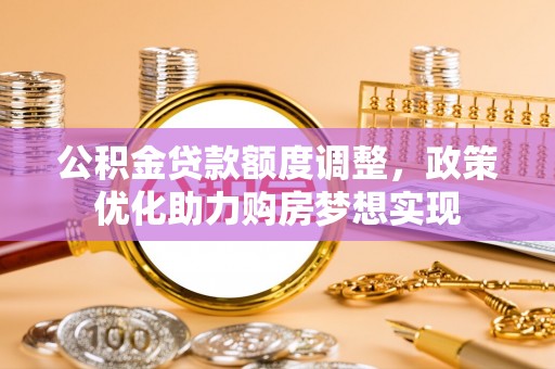 椒江公积金贷款额度调整，政策优化助力购房梦想实现