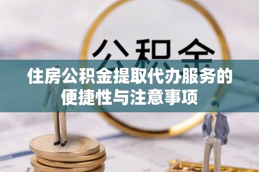 椒江住房公积金提取代办服务的便捷性与注意事项