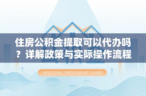 椒江住房公积金提取可以代办吗？详解政策与实际操作流程