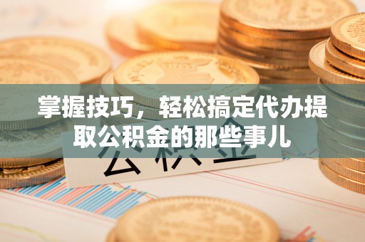 椒江掌握技巧，轻松搞定代办提取公积金的那些事儿