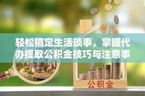 椒江轻松搞定生活琐事，掌握代办提取公积金技巧与注意事项