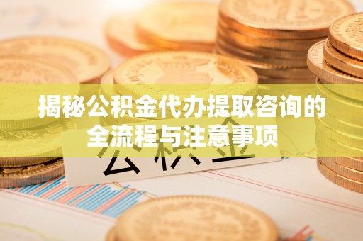 椒江揭秘公积金代办提取咨询的全流程与注意事项