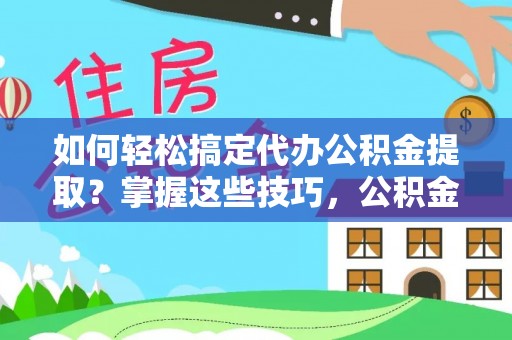 椒江如何轻松搞定代办公积金提取？掌握这些技巧，公积金到手不是梦！