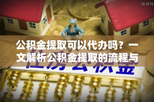 椒江公积金提取可以代办吗？一文解析公积金提取的流程与注意事项
