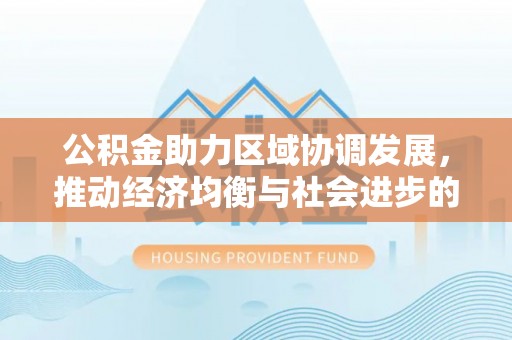椒江公积金助力区域协调发展，推动经济均衡与社会进步的桥梁